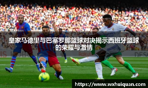 皇家马德里与巴塞罗那篮球对决揭示西班牙篮球的荣耀与激情